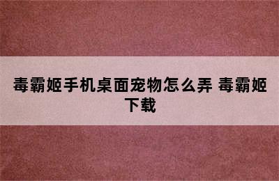 毒霸姬手机桌面宠物怎么弄 毒霸姬下载